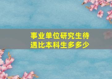 事业单位研究生待遇比本科生多多少