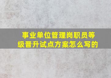 事业单位管理岗职员等级晋升试点方案怎么写的