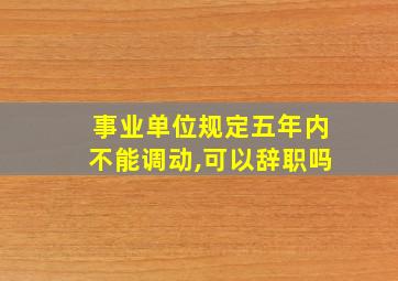 事业单位规定五年内不能调动,可以辞职吗