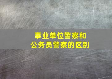 事业单位警察和公务员警察的区别