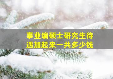 事业编硕士研究生待遇加起来一共多少钱