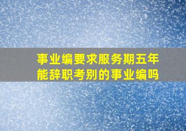 事业编要求服务期五年能辞职考别的事业编吗