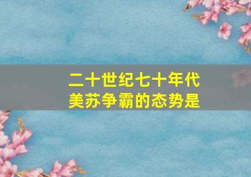 二十世纪七十年代美苏争霸的态势是