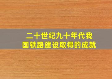 二十世纪九十年代我国铁路建设取得的成就