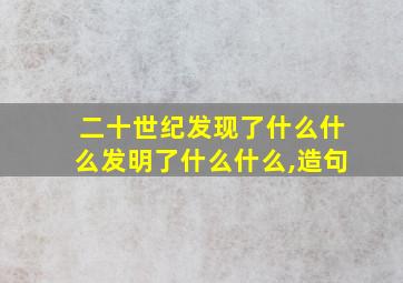 二十世纪发现了什么什么发明了什么什么,造句