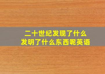 二十世纪发现了什么发明了什么东西呢英语