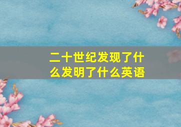 二十世纪发现了什么发明了什么英语