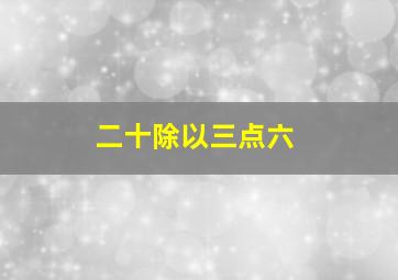 二十除以三点六