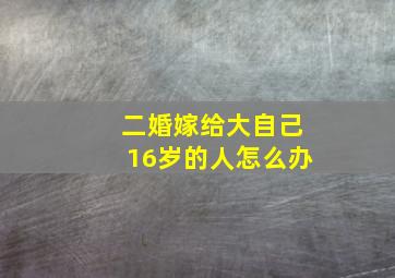 二婚嫁给大自己16岁的人怎么办