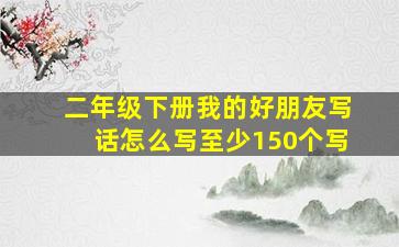 二年级下册我的好朋友写话怎么写至少150个写