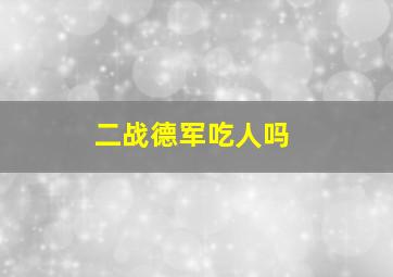 二战德军吃人吗