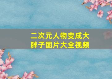 二次元人物变成大胖子图片大全视频