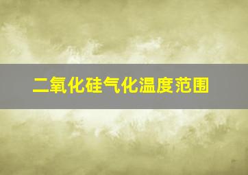 二氧化硅气化温度范围