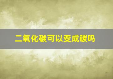 二氧化碳可以变成碳吗