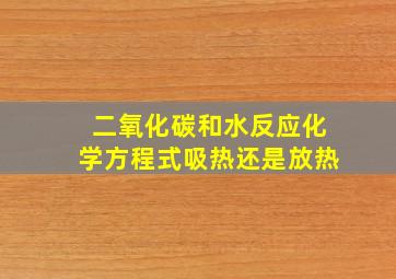 二氧化碳和水反应化学方程式吸热还是放热