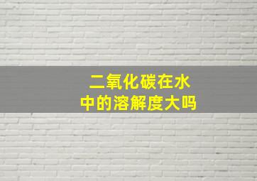 二氧化碳在水中的溶解度大吗