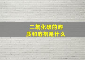 二氧化碳的溶质和溶剂是什么