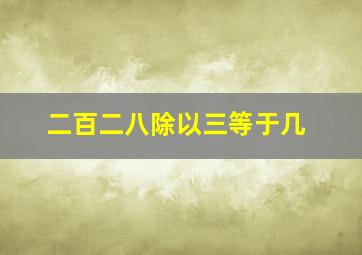 二百二八除以三等于几