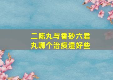 二陈丸与香砂六君丸哪个治痰湿好些