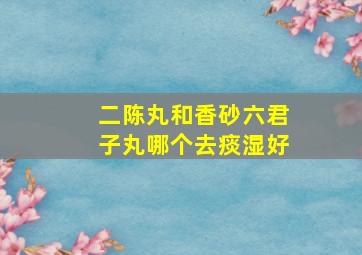 二陈丸和香砂六君子丸哪个去痰湿好