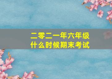 二零二一年六年级什么时候期末考试