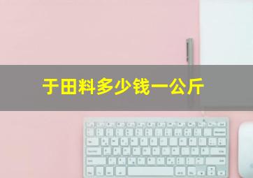 于田料多少钱一公斤