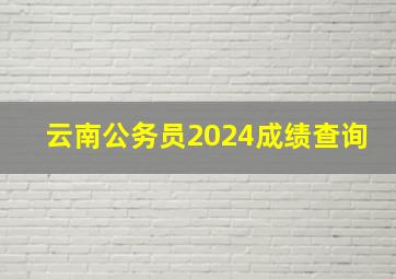 云南公务员2024成绩查询