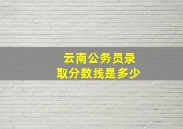 云南公务员录取分数线是多少