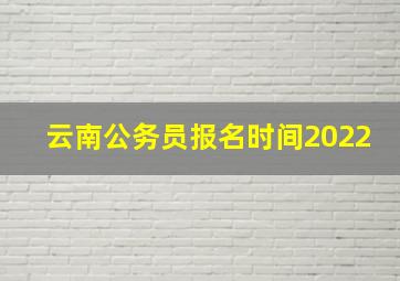 云南公务员报名时间2022