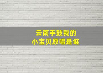 云南手鼓我的小宝贝原唱是谁