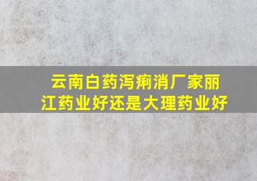 云南白药泻痢消厂家丽江药业好还是大理药业好