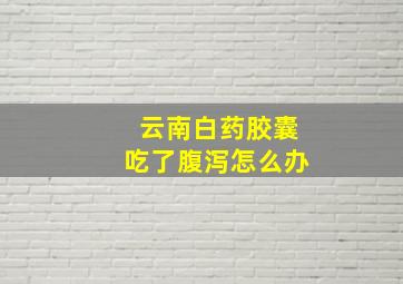 云南白药胶囊吃了腹泻怎么办