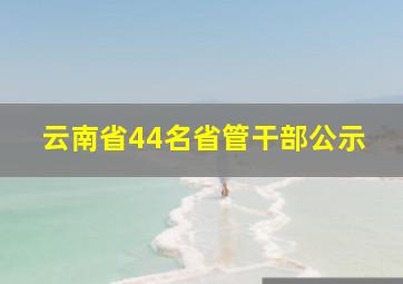 云南省44名省管干部公示