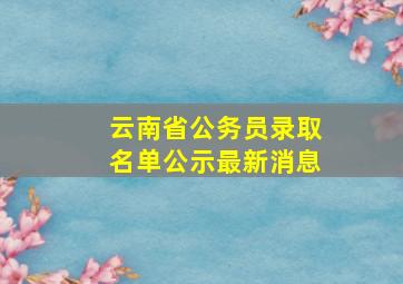 云南省公务员录取名单公示最新消息