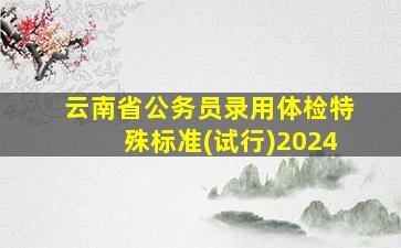 云南省公务员录用体检特殊标准(试行)2024