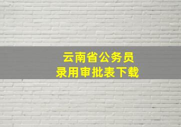 云南省公务员录用审批表下载