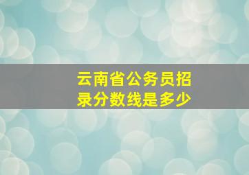 云南省公务员招录分数线是多少