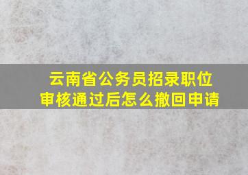 云南省公务员招录职位审核通过后怎么撤回申请