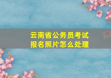 云南省公务员考试报名照片怎么处理