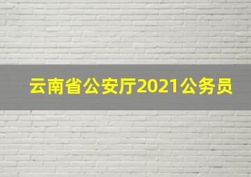 云南省公安厅2021公务员