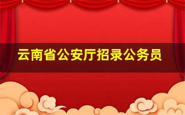 云南省公安厅招录公务员