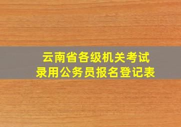 云南省各级机关考试录用公务员报名登记表