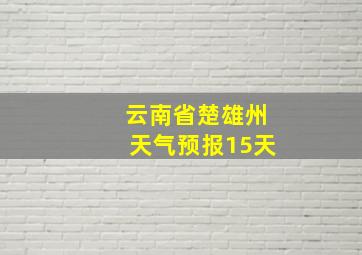 云南省楚雄州天气预报15天