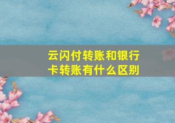 云闪付转账和银行卡转账有什么区别