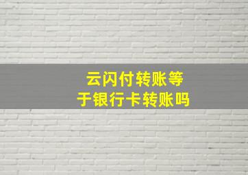 云闪付转账等于银行卡转账吗