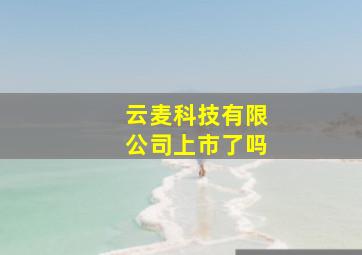 云麦科技有限公司上市了吗