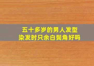 五十多岁的男人发型染发时只余白鬓角好吗