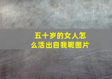 五十岁的女人怎么活出自我呢图片