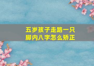 五岁孩子走路一只脚内八字怎么矫正