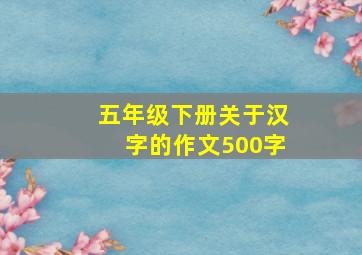 五年级下册关于汉字的作文500字